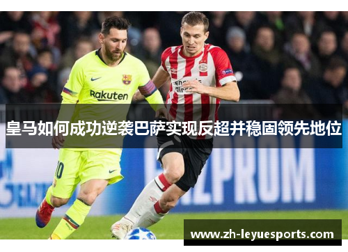 皇马如何成功逆袭巴萨实现反超并稳固领先地位
