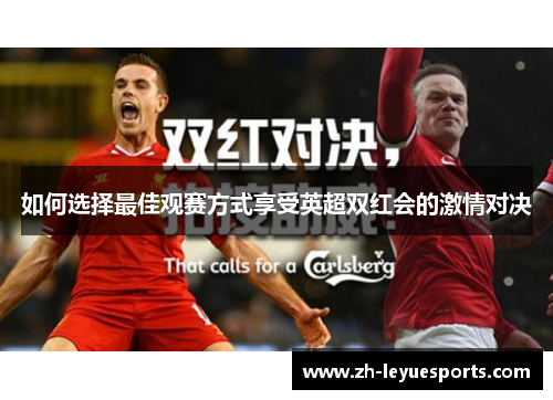 如何选择最佳观赛方式享受英超双红会的激情对决