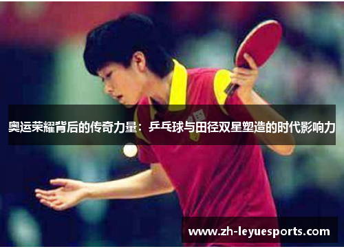 奥运荣耀背后的传奇力量：乒乓球与田径双星塑造的时代影响力