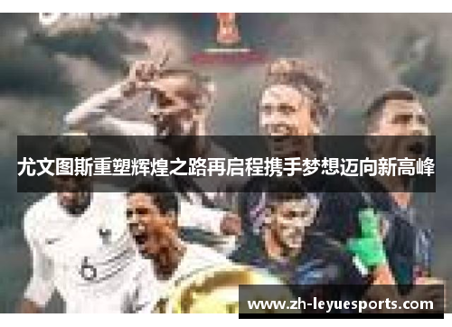 尤文图斯重塑辉煌之路再启程携手梦想迈向新高峰