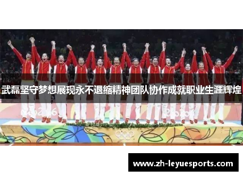 武磊坚守梦想展现永不退缩精神团队协作成就职业生涯辉煌
