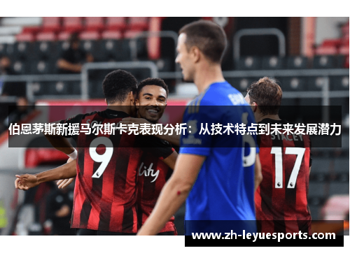 伯恩茅斯新援马尔斯卡克表现分析：从技术特点到未来发展潜力