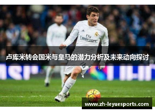 卢库米转会国米与皇马的潜力分析及未来动向探讨