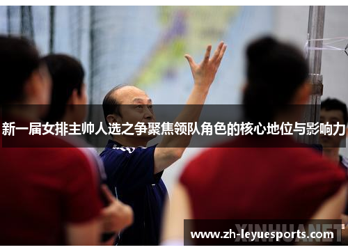 新一届女排主帅人选之争聚焦领队角色的核心地位与影响力