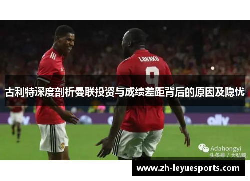 古利特深度剖析曼联投资与成绩差距背后的原因及隐忧