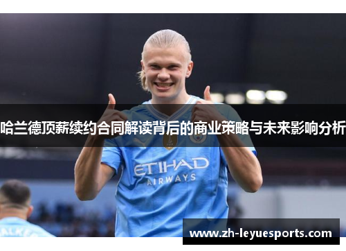 哈兰德顶薪续约合同解读背后的商业策略与未来影响分析