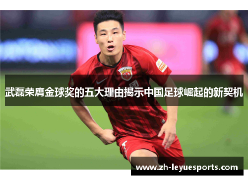 武磊荣膺金球奖的五大理由揭示中国足球崛起的新契机