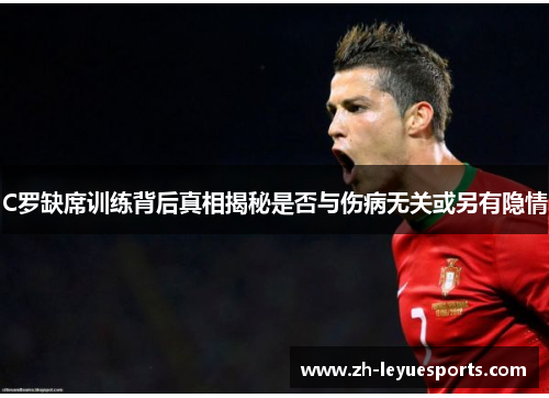 C罗缺席训练背后真相揭秘是否与伤病无关或另有隐情