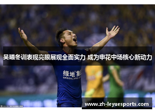 吴曦冬训表现亮眼展现全面实力 成为申花中场核心新动力