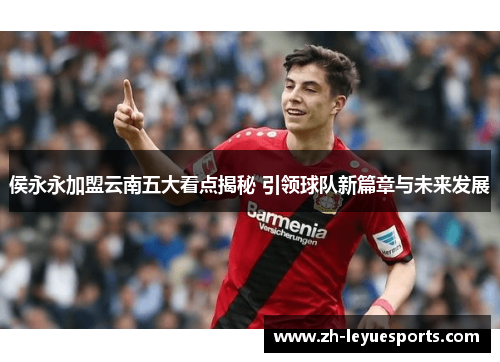 侯永永加盟云南五大看点揭秘 引领球队新篇章与未来发展