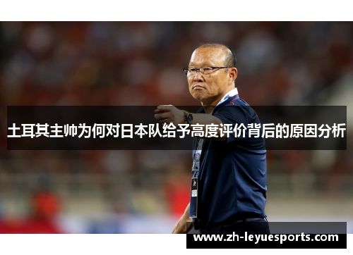 土耳其主帅为何对日本队给予高度评价背后的原因分析