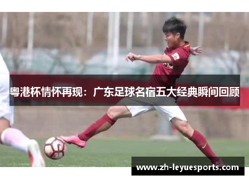 粤港杯情怀再现：广东足球名宿五大经典瞬间回顾