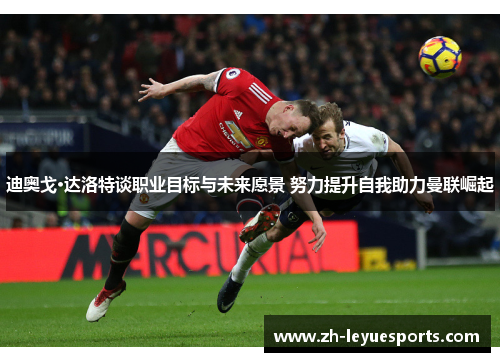 迪奥戈·达洛特谈职业目标与未来愿景 努力提升自我助力曼联崛起