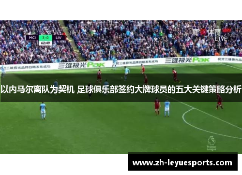 以内马尔离队为契机 足球俱乐部签约大牌球员的五大关键策略分析