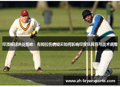 印澳板球决战前瞻：布姆拉伤病疑云如何影响印度队阵容与战术调整
