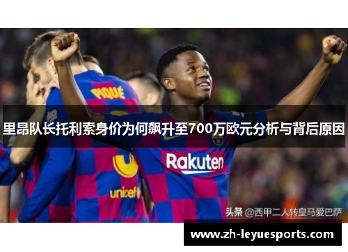 里昂队长托利索身价为何飙升至700万欧元分析与背后原因