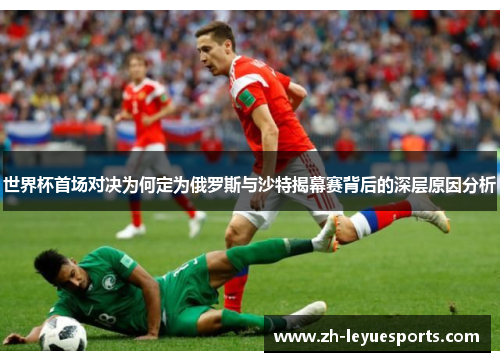世界杯首场对决为何定为俄罗斯与沙特揭幕赛背后的深层原因分析
