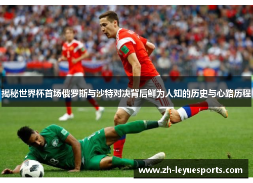 揭秘世界杯首场俄罗斯与沙特对决背后鲜为人知的历史与心路历程