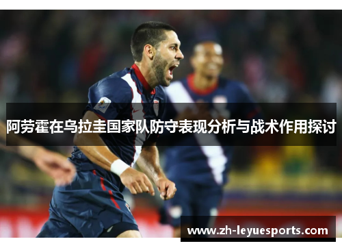 阿劳霍在乌拉圭国家队防守表现分析与战术作用探讨