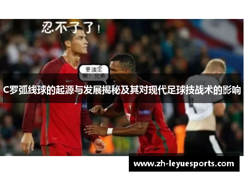 C罗弧线球的起源与发展揭秘及其对现代足球技战术的影响