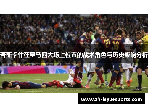 普斯卡什在皇马四大场上位置的战术角色与历史影响分析