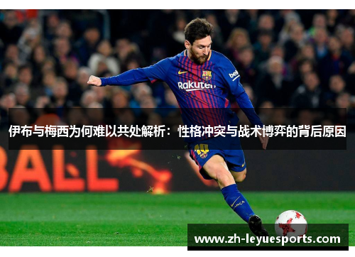 伊布与梅西为何难以共处解析：性格冲突与战术博弈的背后原因