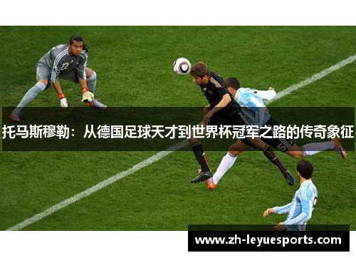 托马斯穆勒：从德国足球天才到世界杯冠军之路的传奇象征