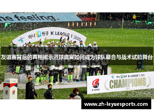 友谊赛背后的真相揭示进球盛宴如何成为球队磨合与战术试验舞台