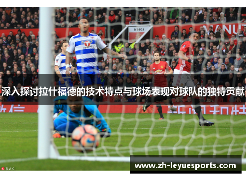 深入探讨拉什福德的技术特点与球场表现对球队的独特贡献