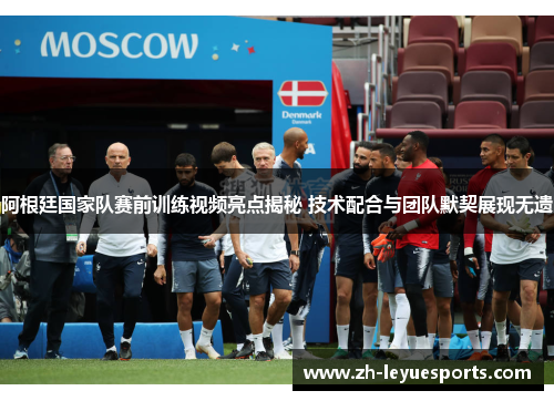 阿根廷国家队赛前训练视频亮点揭秘 技术配合与团队默契展现无遗