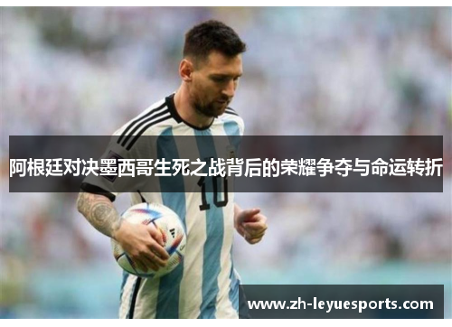 阿根廷对决墨西哥生死之战背后的荣耀争夺与命运转折