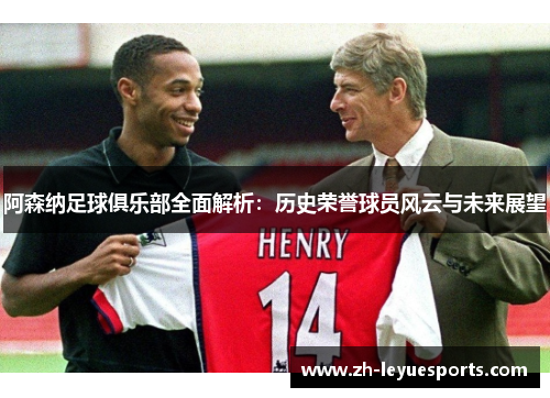 阿森纳足球俱乐部全面解析：历史荣誉球员风云与未来展望