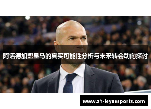 阿诺德加盟皇马的真实可能性分析与未来转会动向探讨