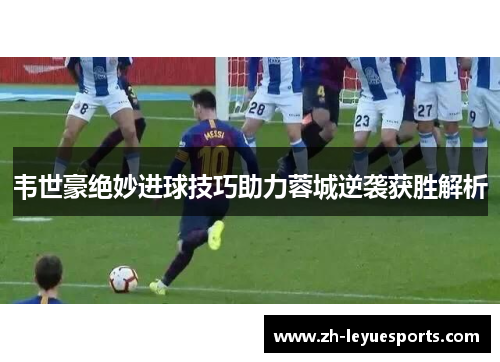 韦世豪绝妙进球技巧助力蓉城逆袭获胜解析