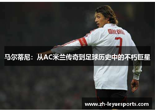 马尔蒂尼：从AC米兰传奇到足球历史中的不朽巨星