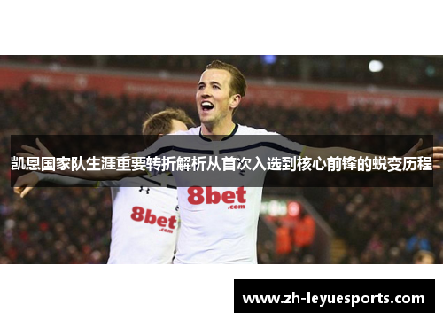 凯恩国家队生涯重要转折解析从首次入选到核心前锋的蜕变历程