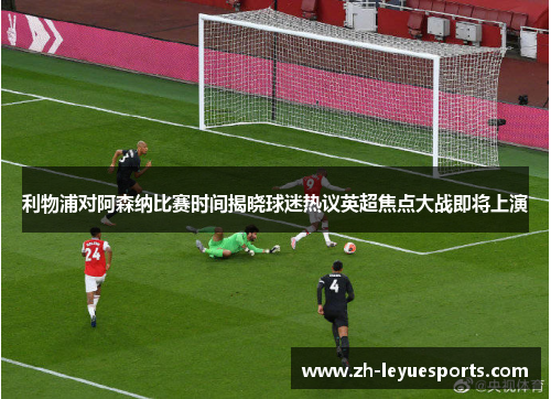 利物浦对阿森纳比赛时间揭晓球迷热议英超焦点大战即将上演