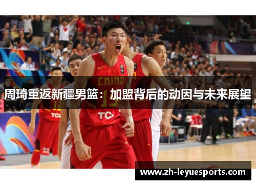 周琦重返新疆男篮：加盟背后的动因与未来展望