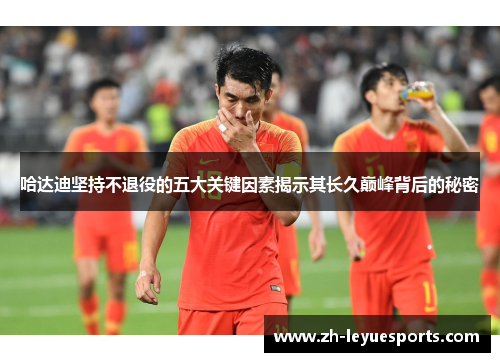 哈达迪坚持不退役的五大关键因素揭示其长久巅峰背后的秘密