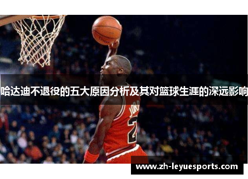 哈达迪不退役的五大原因分析及其对篮球生涯的深远影响