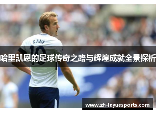 哈里凯恩的足球传奇之路与辉煌成就全景探析