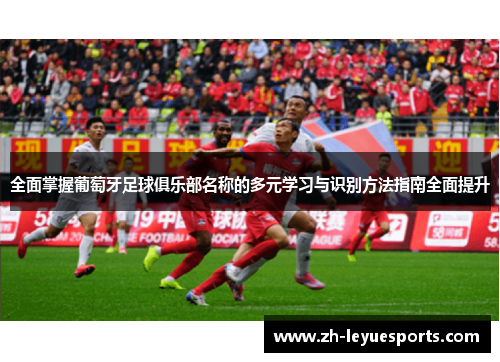 全面掌握葡萄牙足球俱乐部名称的多元学习与识别方法指南全面提升