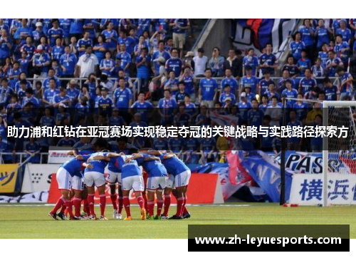 助力浦和红钻在亚冠赛场实现稳定夺冠的关键战略与实践路径探索方