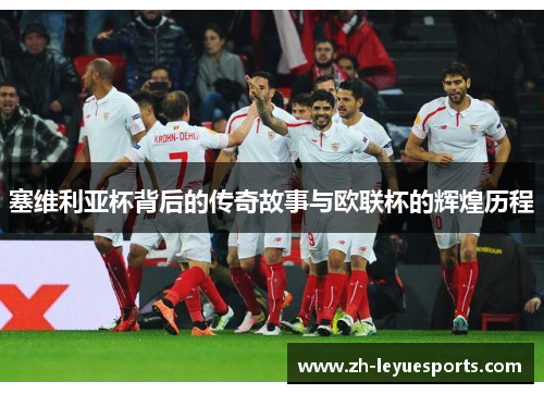 塞维利亚杯背后的传奇故事与欧联杯的辉煌历程