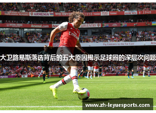 大卫路易斯落选背后的五大原因揭示足球圈的深层次问题