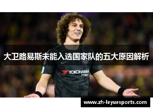 大卫路易斯未能入选国家队的五大原因解析