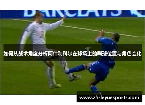 如何从战术角度分析阿什利科尔在球场上的踢球位置与角色变化