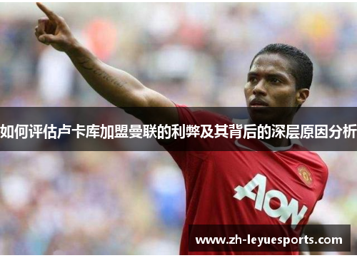 如何评估卢卡库加盟曼联的利弊及其背后的深层原因分析