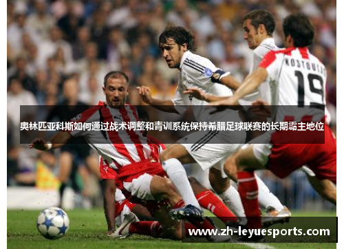 奥林匹亚科斯如何通过战术调整和青训系统保持希腊足球联赛的长期霸主地位