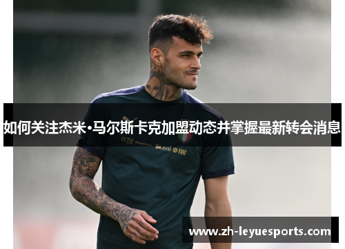 如何关注杰米·马尔斯卡克加盟动态并掌握最新转会消息